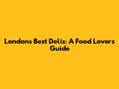 London's Best Delis: A Food Lover's Guide