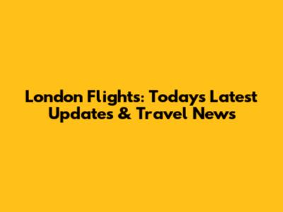 London Flights: Today's Latest Updates & Travel News