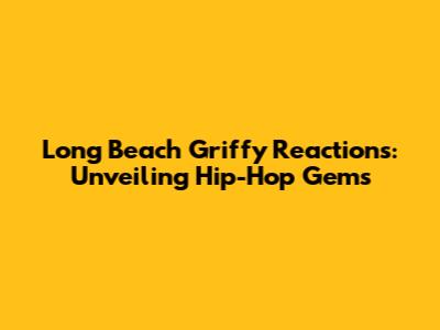 Long Beach Griffy Reactions: Unveiling Hip-Hop Gems