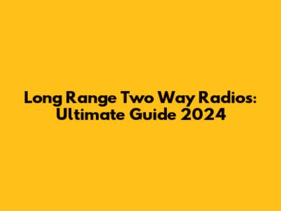 Long Range Two Way Radios: Ultimate Guide 2024