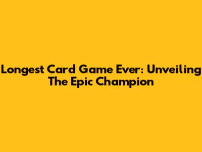 Longest Card Game Ever: Unveiling The Epic Champion