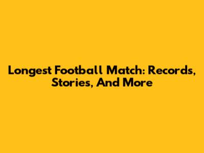 Longest Football Match: Records, Stories, And More