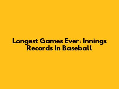 Longest Games Ever: Innings Records In Baseball