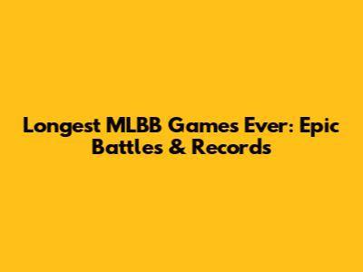 Longest MLBB Games Ever: Epic Battles & Records