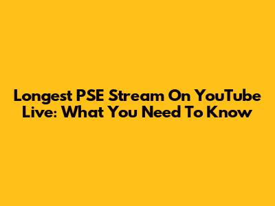 Longest PSE Stream On YouTube Live: What You Need To Know