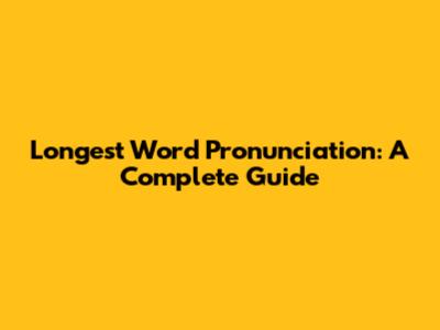 Longest Word Pronunciation: A Complete Guide