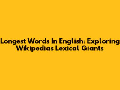 Longest Words In English: Exploring Wikipedia's Lexical Giants