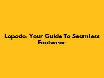 Lopodo: Your Guide To Seamless Footwear