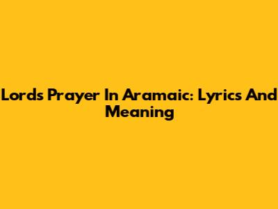 Lord's Prayer In Aramaic: Lyrics And Meaning