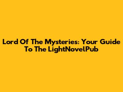 Lord Of The Mysteries: Your Guide To The LightNovelPub