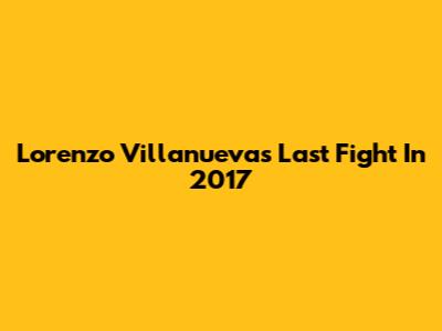 Lorenzo Villanueva's Last Fight In 2017