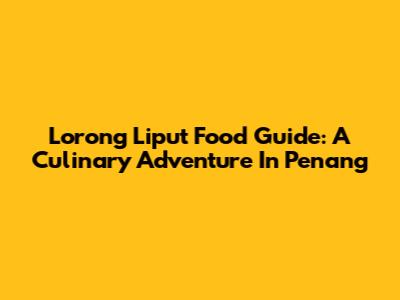 Lorong Liput Food Guide: A Culinary Adventure In Penang