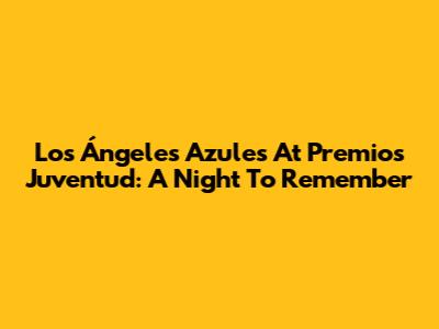 Los Ángeles Azules At Premios Juventud: A Night To Remember