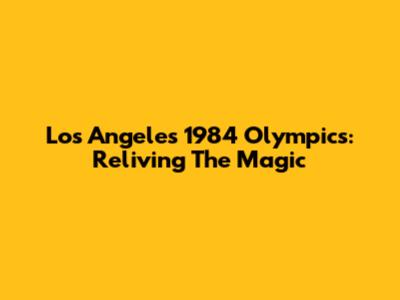 Los Angeles 1984 Olympics: Reliving The Magic