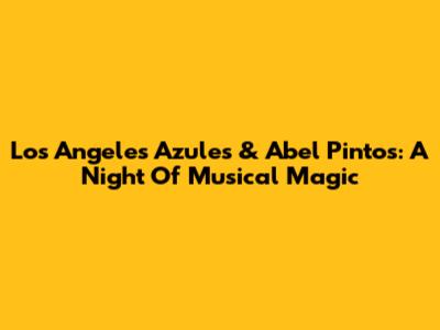 Los Angeles Azules & Abel Pintos: A Night Of Musical Magic