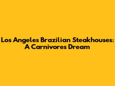 Los Angeles Brazilian Steakhouses: A Carnivore's Dream