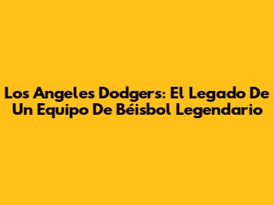 Los Angeles Dodgers: El Legado De Un Equipo De Béisbol Legendario