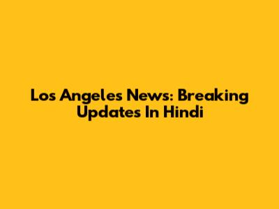 Los Angeles News: Breaking Updates In Hindi