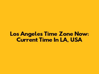 Los Angeles Time Zone Now: Current Time In LA, USA