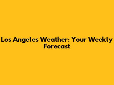 Los Angeles Weather: Your Weekly Forecast