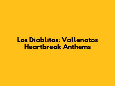 Los Diablitos: Vallenato's Heartbreak Anthems