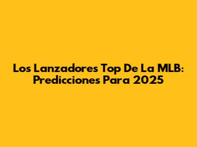Los Lanzadores Top De La MLB: Predicciones Para 2025