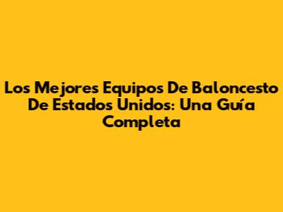 Los Mejores Equipos De Baloncesto De Estados Unidos: Una Guía Completa