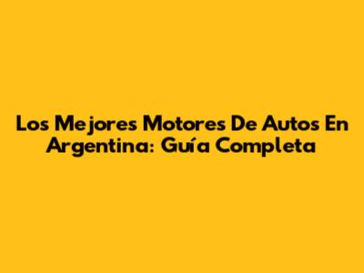 Los Mejores Motores De Autos En Argentina: Guía Completa