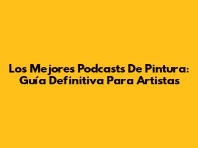 Los Mejores Podcasts De Pintura: Guía Definitiva Para Artistas