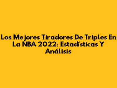 Los Mejores Tiradores De Triples En La NBA 2022: Estadísticas Y Análisis