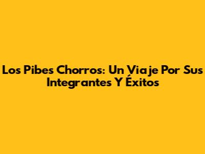 Los Pibes Chorros: Un Viaje Por Sus Integrantes Y Éxitos