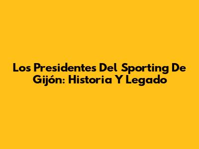 Los Presidentes Del Sporting De Gijón: Historia Y Legado