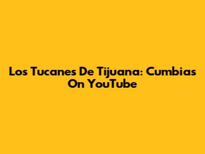 Los Tucanes De Tijuana: Cumbias On YouTube