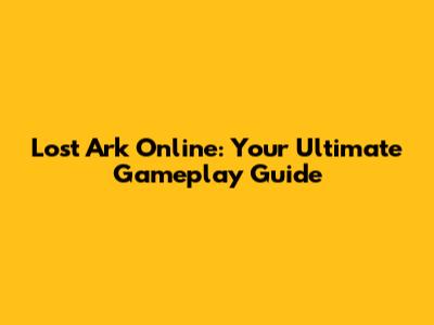 Lost Ark Online: Your Ultimate Gameplay Guide