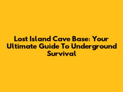 Lost Island Cave Base: Your Ultimate Guide To Underground Survival