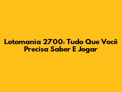 Lotomania 2700: Tudo Que Você Precisa Saber E Jogar