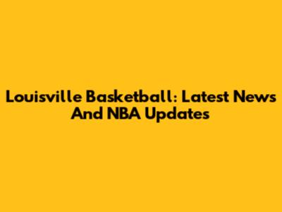 Louisville Basketball: Latest News And NBA Updates