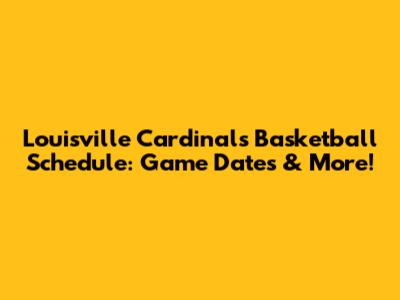 Louisville Cardinals Basketball Schedule: Game Dates & More!