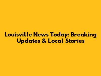 Louisville News Today: Breaking Updates & Local Stories