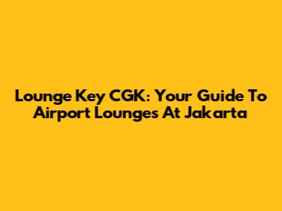 Lounge Key CGK: Your Guide To Airport Lounges At Jakarta