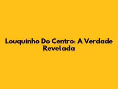 Louquinho Do Centro: A Verdade Revelada
