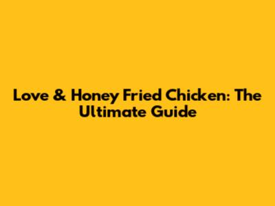Love & Honey Fried Chicken: The Ultimate Guide