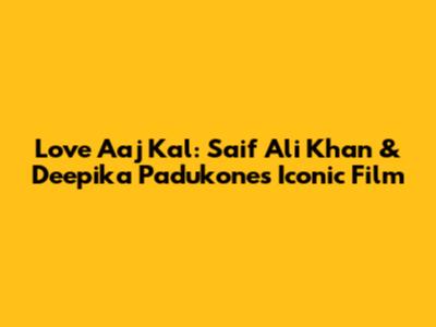 Love Aaj Kal: Saif Ali Khan & Deepika Padukone's Iconic Film