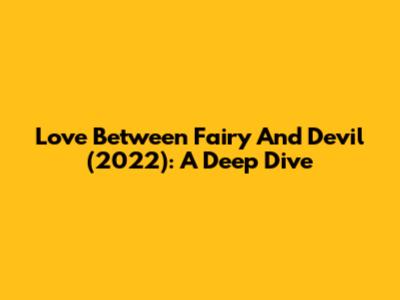 Love Between Fairy And Devil (2022): A Deep Dive