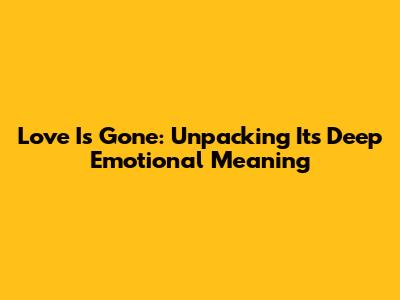 Love Is Gone: Unpacking Its Deep Emotional Meaning