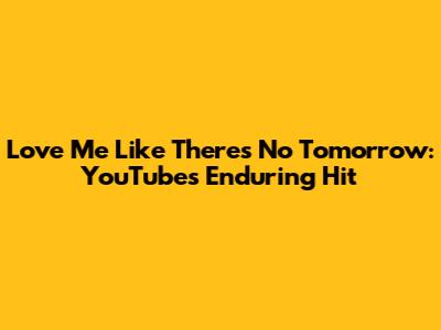 Love Me Like There's No Tomorrow: YouTube's Enduring Hit