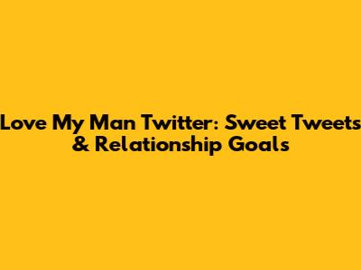 Love My Man Twitter: Sweet Tweets & Relationship Goals