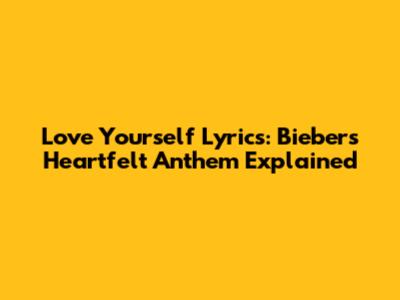 Love Yourself Lyrics: Bieber's Heartfelt Anthem Explained