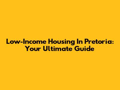 Low-Income Housing In Pretoria: Your Ultimate Guide