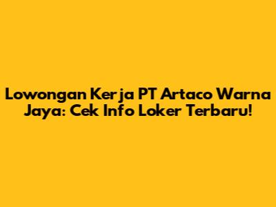 Lowongan Kerja PT Artaco Warna Jaya: Cek Info Loker Terbaru!